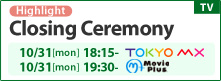 Closing Ceremony Highlight 10/31(MON) 18:15-  Movie Plus 10/31(MON) 19:30-  TOKYO MX