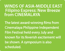 WINDS OF ASIA-MIDDLE EAST Filipino Express: New Breeze from CINEMALAYA/The latest award-winning films from Cinemalaya Philippine Independent Film Festival held every July and known for its feverish excitement will be shown. A symposium is also scheduled.