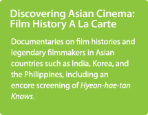 Discovering Asian Cinema: Documentaries on film histories and legendary filmmakers in Asian
countries such as India, Korea, and the Philippines, including an
encore screening of Hyeon-hae-tan Knows.

