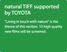 natural TIFF supported by TOYOTA/″Living in touch with nature″ is the theme of this section. 10 high quality new films will be screened.