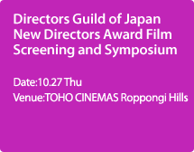 Directors Guild of Japan New Directors Award Film Screening and Symposium:Date:10.27 Thu,Venue:TOHO CINEMAS Roppongi Hills
