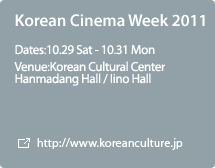 Korean Cinema Week 2011:Dates:10.29 Sat - 10.31 Mon,Venue:Korean Cultural Center Hanmadang Hall / Iino Hall